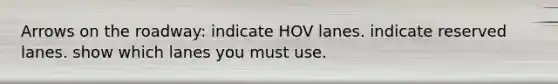 Arrows on the roadway: indicate HOV lanes. indicate reserved lanes. show which lanes you must use.