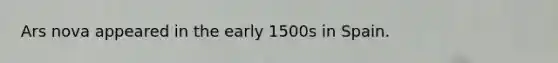 Ars nova appeared in the early 1500s in Spain.