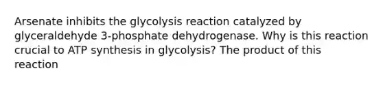 Arsenate inhibits the glycolysis reaction catalyzed by glyceraldehyde 3‑phosphate dehydrogenase. Why is this reaction crucial to <a href='https://www.questionai.com/knowledge/kx3XpCJrFz-atp-synthesis' class='anchor-knowledge'>atp synthesis</a> in glycolysis? The product of this reaction