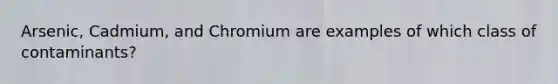 Arsenic, Cadmium, and Chromium are examples of which class of contaminants?