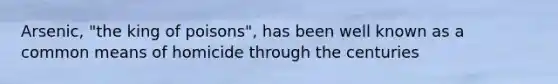 Arsenic, "the king of poisons", has been well known as a common means of homicide through the centuries