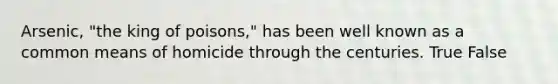 Arsenic, "the king of poisons," has been well known as a common means of homicide through the centuries. True False