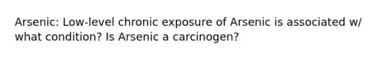 Arsenic: Low-level chronic exposure of Arsenic is associated w/ what condition? Is Arsenic a carcinogen?