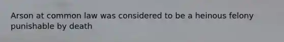 Arson at common law was considered to be a heinous felony punishable by death