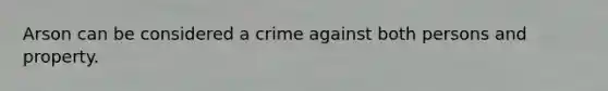 Arson can be considered a crime against both persons and property.