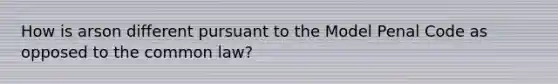 How is arson different pursuant to the Model Penal Code as opposed to the common law?