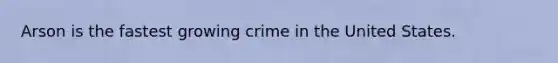 Arson is the fastest growing crime in the United States.