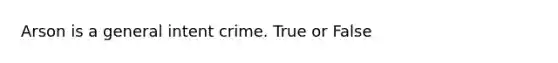 Arson is a general intent crime. True or False