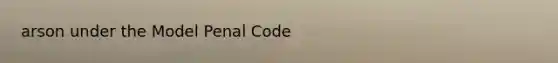 arson under the Model Penal Code