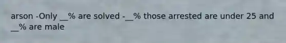 arson -Only __% are solved -__% those arrested are under 25 and __% are male