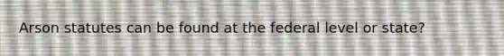 Arson statutes can be found at the federal level or state?