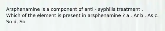 Arsphenamine is a component of anti - syphilis treatment . Which of the element is present in arsphenamine ? a . Ar b . As c. Sn d. Sb