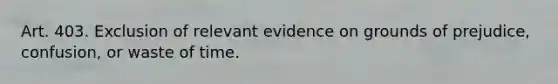 Art. 403. Exclusion of relevant evidence on grounds of prejudice, confusion, or waste of time.