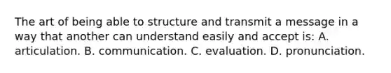 The art of being able to structure and transmit a message in a way that another can understand easily and accept is: A. articulation. B. communication. C. evaluation. D. pronunciation.