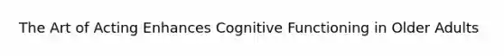 The Art of Acting Enhances Cognitive Functioning in Older Adults