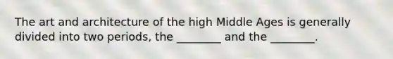 The art and architecture of the high Middle Ages is generally divided into two periods, the ________ and the ________.