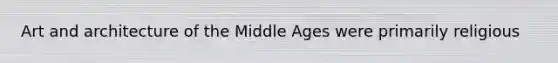 Art and architecture of the Middle Ages were primarily religious