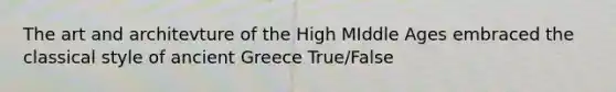 The art and architevture of the High MIddle Ages embraced the classical style of ancient Greece True/False