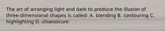 The art of arranging light and dark to produce the illusion of three-dimensional shapes is called: A. blending B. contouring C. highlighting D. chiaroscuro