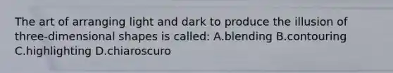 The art of arranging light and dark to produce the illusion of three-dimensional shapes is called: A.blending B.contouring C.highlighting D.chiaroscuro