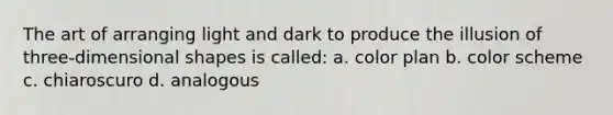 The art of arranging light and dark to produce the illusion of three-dimensional shapes is called: a. color plan b. color scheme c. chiaroscuro d. analogous