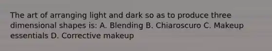 The art of arranging light and dark so as to produce three dimensional shapes is: A. Blending B. Chiaroscuro C. Makeup essentials D. Corrective makeup