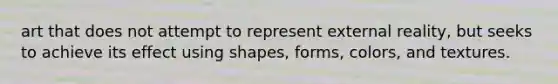 art that does not attempt to represent external reality, but seeks to achieve its effect using shapes, forms, colors, and textures.