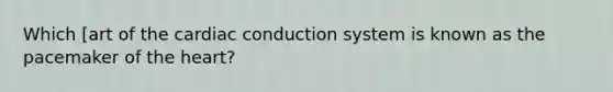 Which [art of the cardiac conduction system is known as the pacemaker of the heart?