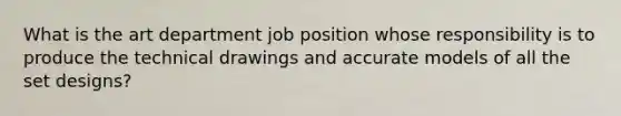 What is the art department job position whose responsibility is to produce the technical drawings and accurate models of all the set designs?