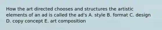 How the art directed chooses and structures the artistic elements of an ad is called the ad's A. style B. format C. design D. copy concept E. art composition