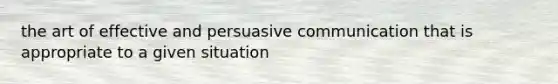 the art of effective and persuasive communication that is appropriate to a given situation