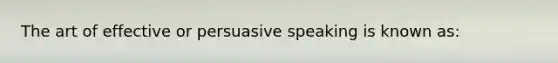 The art of effective or persuasive speaking is known as: