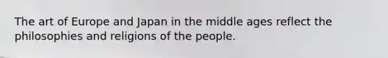 The art of Europe and Japan in the middle ages reflect the philosophies and religions of the people.