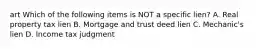 art Which of the following items is NOT a specific lien? A. Real property tax lien B. Mortgage and trust deed lien C. Mechanic's lien D. Income tax judgment