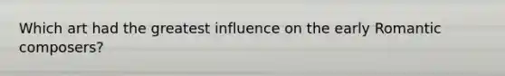 Which art had the greatest influence on the early Romantic composers?