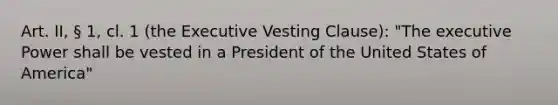 Art. II, § 1, cl. 1 (the Executive Vesting Clause): "The executive Power shall be vested in a President of the United States of America"