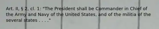 Art. II, § 2, cl. 1: "The President shall be Commander in Chief of the Army and Navy of the United States, and of the militia of the several states . . . ."