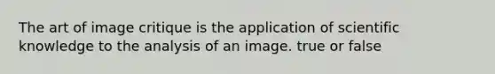 The art of image critique is the application of scientific knowledge to the analysis of an image. true or false