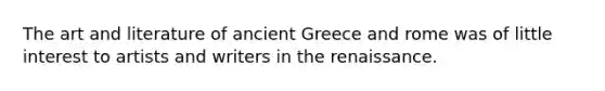 The art and literature of ancient Greece and rome was of little interest to artists and writers in the renaissance.