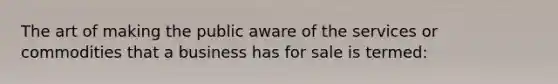 The art of making the public aware of the services or commodities that a business has for sale is termed: