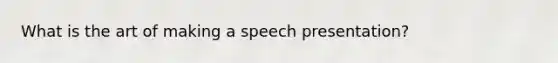 What is the art of making a speech presentation?