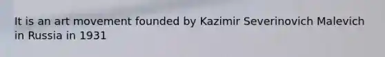 It is an art movement founded by Kazimir Severinovich Malevich in Russia in 1931