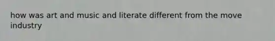how was art and music and literate different from the move industry