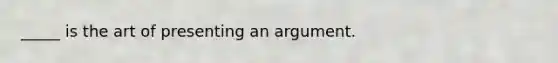 _____ is the art of presenting an argument.