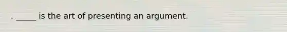 . _____ is the art of presenting an argument.