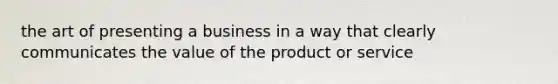 the art of presenting a business in a way that clearly communicates the value of the product or service