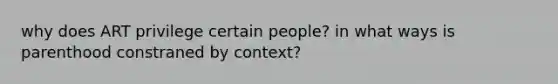 why does ART privilege certain people? in what ways is parenthood constraned by context?