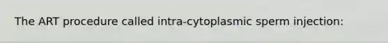 The ART procedure called intra-cytoplasmic sperm injection: