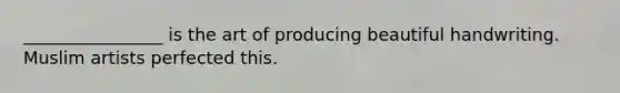 ________________ is the art of producing beautiful handwriting. Muslim artists perfected this.