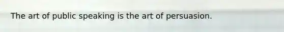 The art of public speaking is the art of persuasion.